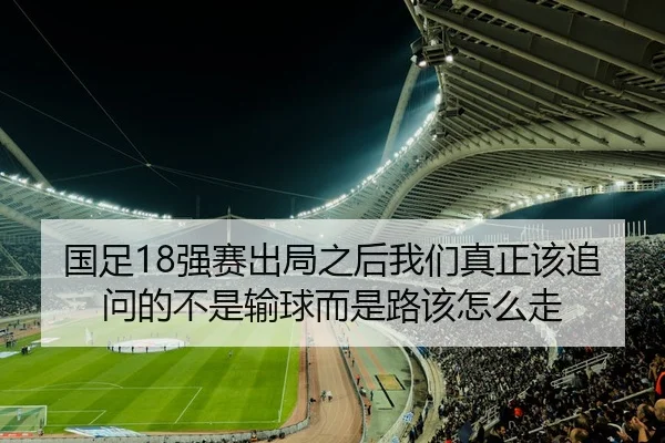 国足18强赛出局之后我们真正该追问的不是输球而是路该怎么走